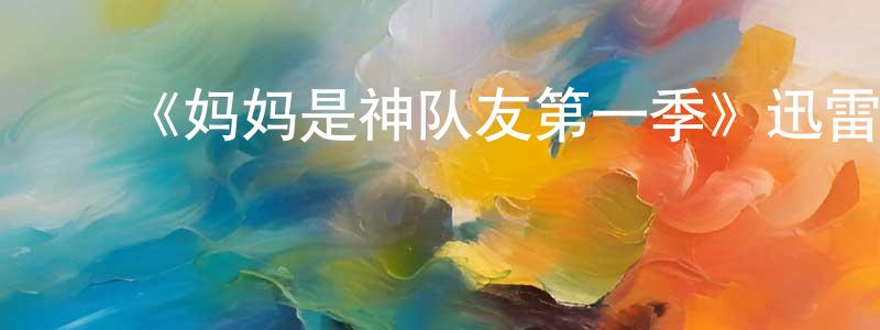曹云新的动漫综艺大全,《妈妈是神队友第一季》迅雷下载/在线观看-选秀综艺-美剧天堂
